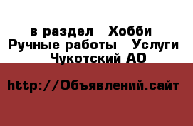  в раздел : Хобби. Ручные работы » Услуги . Чукотский АО